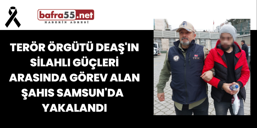 Terör Örgütü DEAŞ'ın Silahlı Güçleri Arasında Görev Alan Şahıs Samsun'da Yakalandı