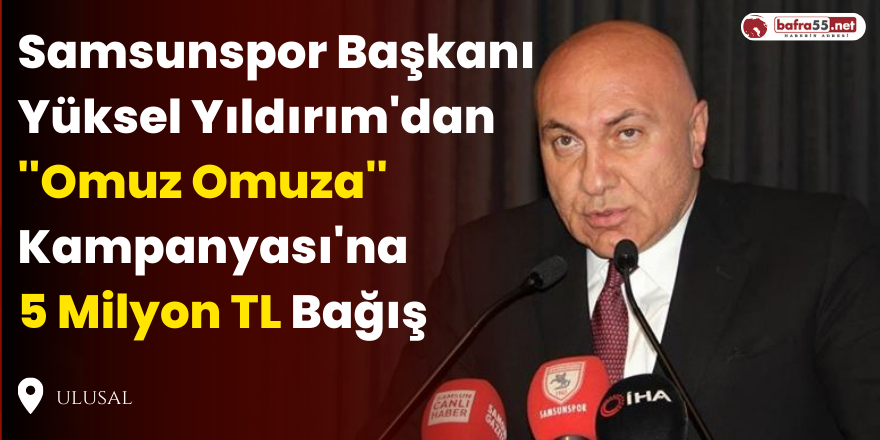 Samsunspor Başkanı Yüksel Yıldırım'dan ''Omuz Omuza'' Kampanyası'na 5 Milyon TL Bağış