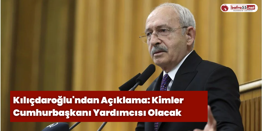 Kılıçdaroğlu'ndan Açıklama: Kimler  Cumhurbaşkanı Yardımcısı Olacak