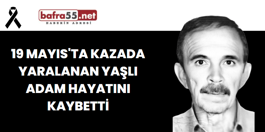 19 Mayıs'ta Kazada Yaralanan Yaşlı Adam Hayatını Kaybetti