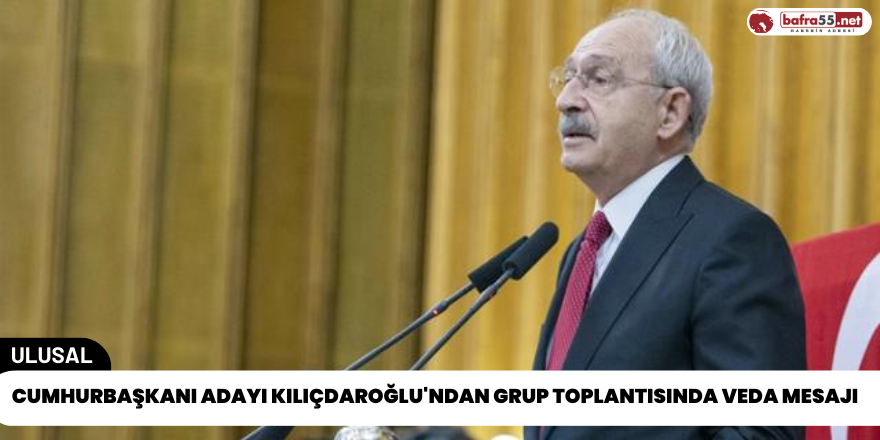 Cumhurbaşkanı Adayı Kılıçdaroğlu'ndan Grup Toplantısında Veda Mesajı