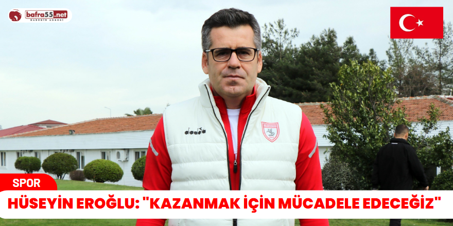 Hüseyin Eroğlu: "Kazanmak için mücadele edeceğiz"