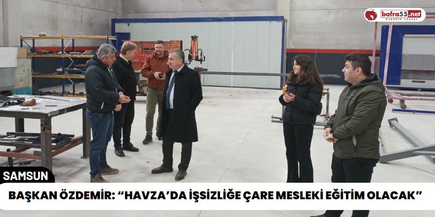 Başkan Özdemir: “Havza’da İşsizliğe Çare Mesleki Eğitim Olacak”