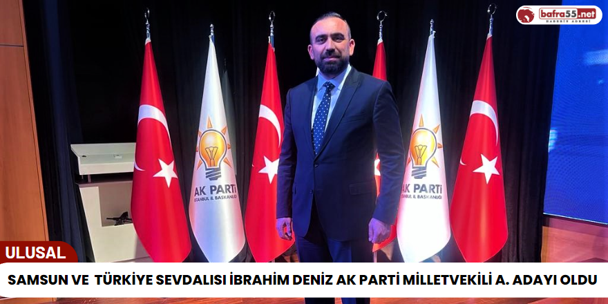 Samsun ve Türkiye Sevdalısı İbrahim Deniz Ak Parti Milletvekili A. Adayı Oldu