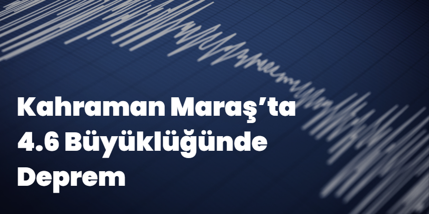 Kahraman Maraş’ta 4.6 Büyüklüğünde Deprem