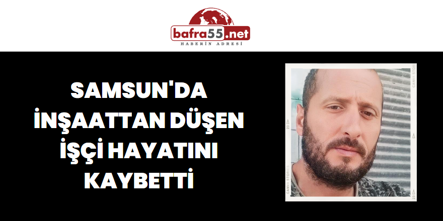 Samsun'da inşaattan düşen işçi hayatını kaybetti