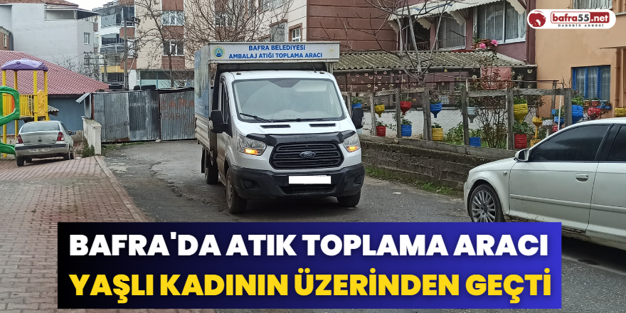 Bafra'da Atık Toplama Aracı Yaşlı Kadının Üzerinden Geçti