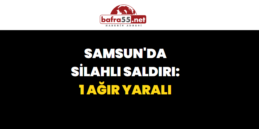 Samsun'da Silahlı Saldırı: 1 Ağır Yaralı