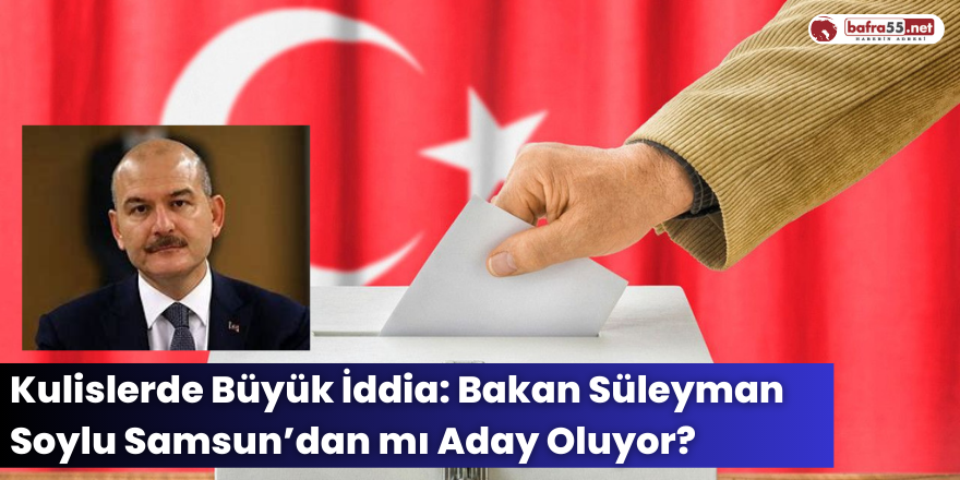 Kulislerde Büyük İddia: Bakan Süleyman Soylu Samsun’dan mı Aday Oluyor