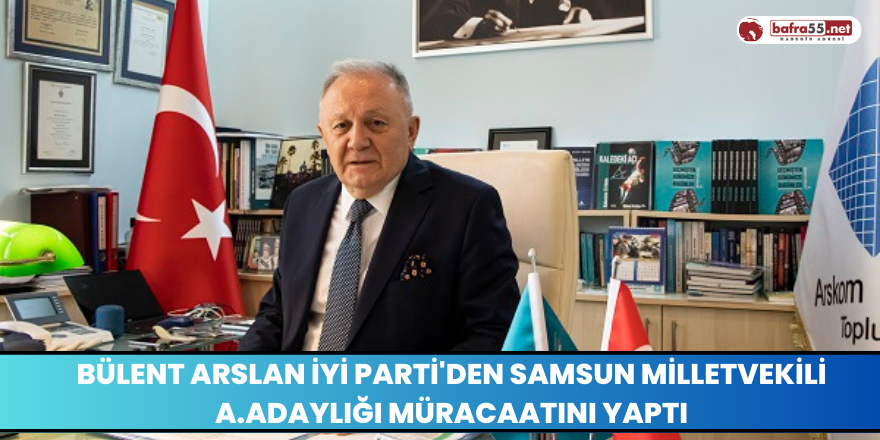 Bülent Arslan İyi Partiden Samsun Milletvekili A. Adaylığı Müracaatını Yaptı