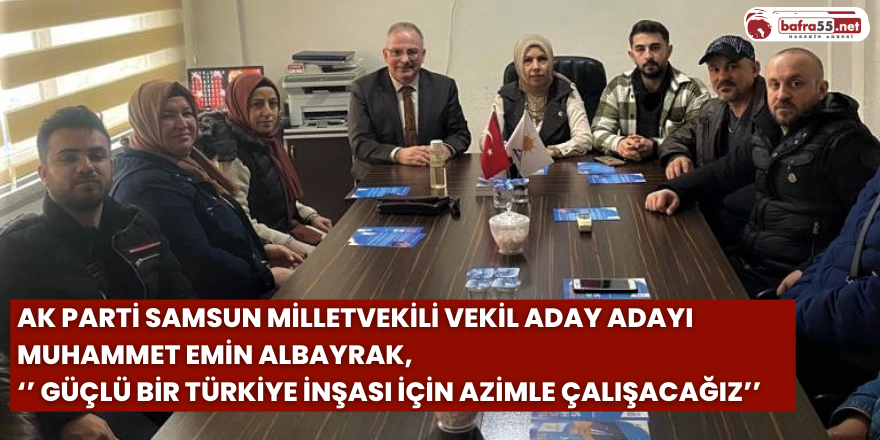 Ak Parti Samsun Milletvekili Vekil Aday Adayı Muhammet Emin Albayrak, ‘’ Güçlü Bir Türkiye İnşası İçin Azimle Çalışacağız’’