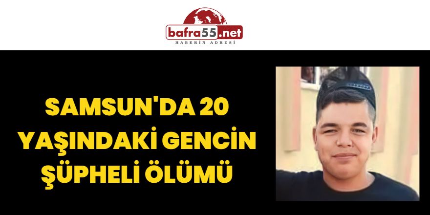 Samsun'da 20 yaşındaki gencin şüpheli ölümü