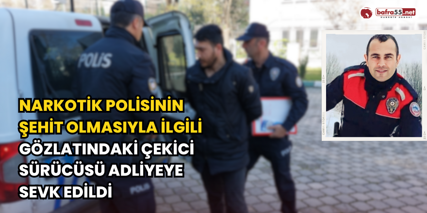 Narkotik Polisinin Şehit Olmasıyla İlgili Gözaltındaki Çekici Sürücüsü Adliyeye Sevk Edildi