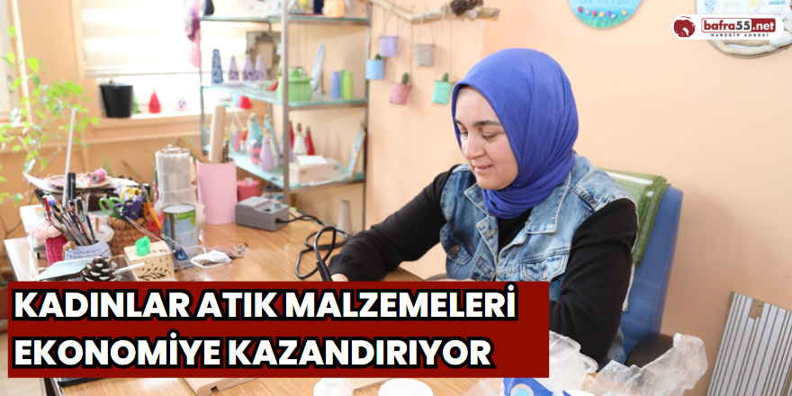 Kadınlar atık malzemeleri ekonomiye kazandırıyor