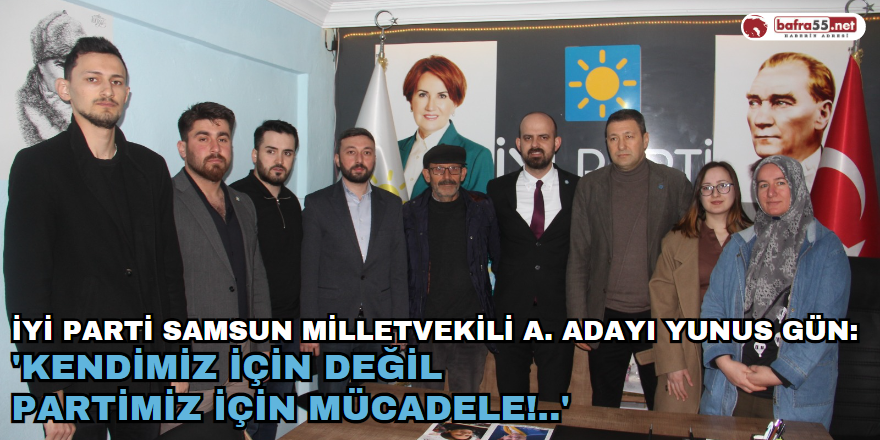 İYİ Parti Samsun Milletvekili A. Adayı Yunus Gün: 'KENDİMİZ İÇİN DEĞİL PARTİMİZ İÇİN MÜCADELE!..'