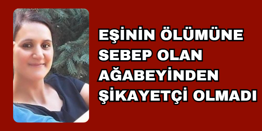 Eşinin Ölümüne Sebep Olan Ağabeyinden Şikayetçi Olmadı