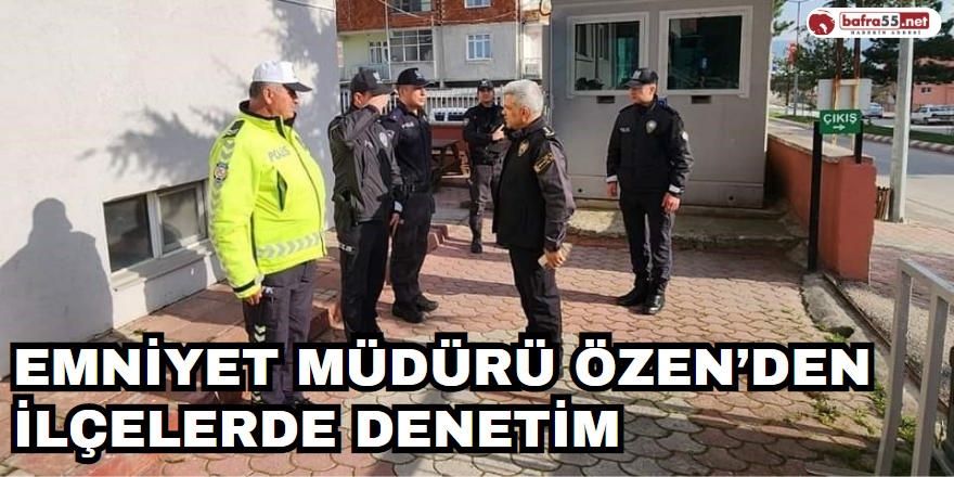 Emniyet Müdürü Özen’den ilçelerde denetim