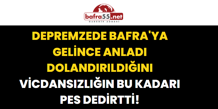 Depremzede Bafra'ya Gelince Anladı Dolandırıldığını