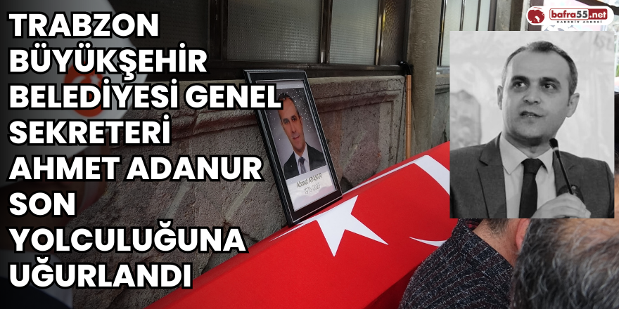 Trabzon Büyükşehir Belediyesi Genel Sekreteri Ahmet Adanur son yolculuğuna uğurlandı