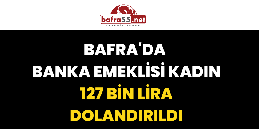 Bafra'da Banka Emeklisi Kadın 127 Bin Lira Dolandırıldı