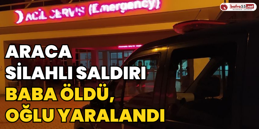 Araca Silahlı Saldırı: Baba Öldü, Oğlu Yaralandı