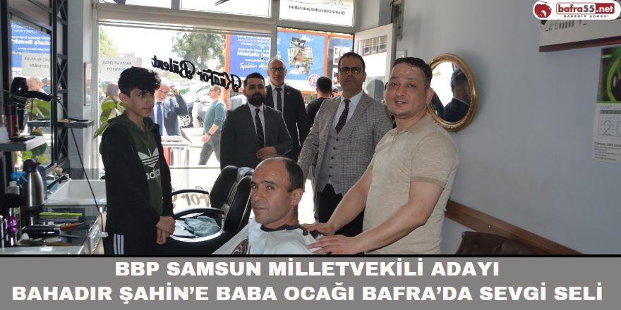 BBP Samsun Milletvekili Adayı Bahadır Şahin’e Baba Ocağı Bafra’da Sevgi Seli 