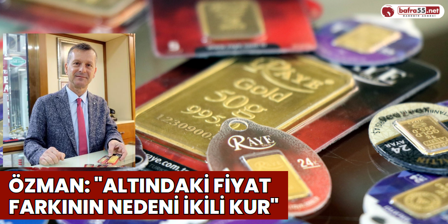 Özman: "Altındaki Fiyat Farkının Nedeni İkili Kur"
