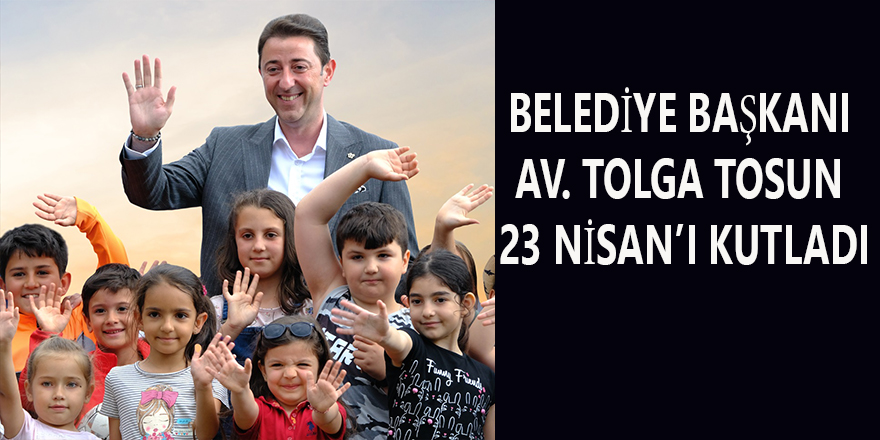 BELEDİYE BAŞKANI AV. TOLGA TOSUN 23 NİSAN’I KUTLADI