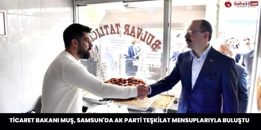 Ticaret Bakanı Muş, Samsun'da AK Parti teşkilat mensuplarıyla buluştu