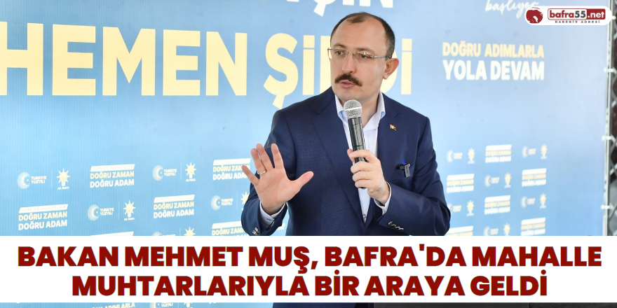 Bakan Mehmet Muş, Bafra'da Mahalle Muhtarlarıyla Bir Araya Geldi