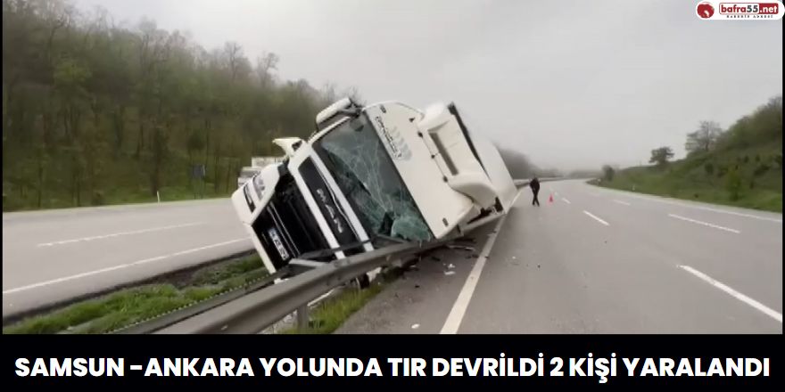 Samsun Ankara Yolunda Tır Devrildi 2 Kişi Yaralandı