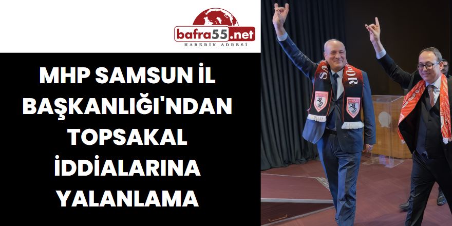 MHP Samsun İl Başkanlığı'ndan Topsakal İddialarına Yalanlama