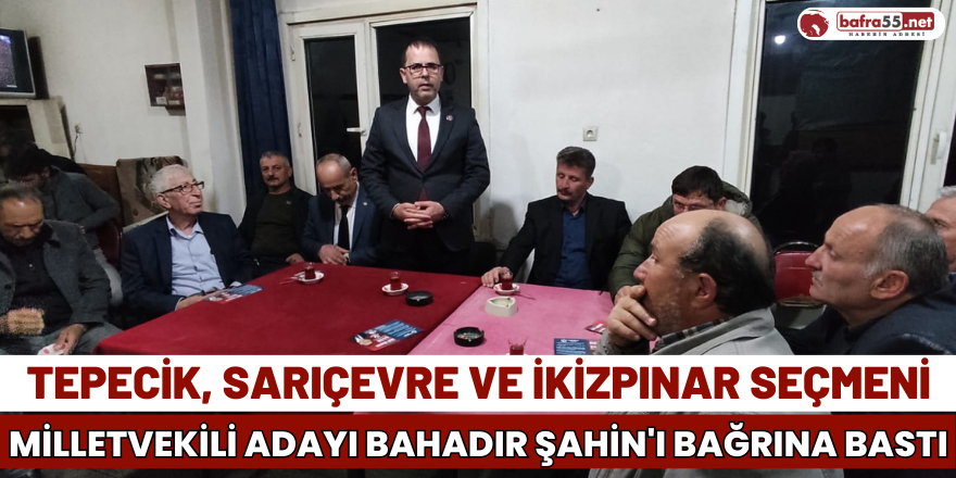 Tepecik, Sarıçevre ve İkizpınar Seçmeni Milletvekili Adayı Bahadır Şahin'ı Bağrına Bastı