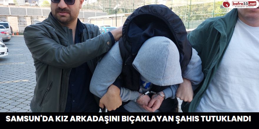 Samsun'da Kız Arkadaşını Bıçaklayan Şahıs Tutuklandı