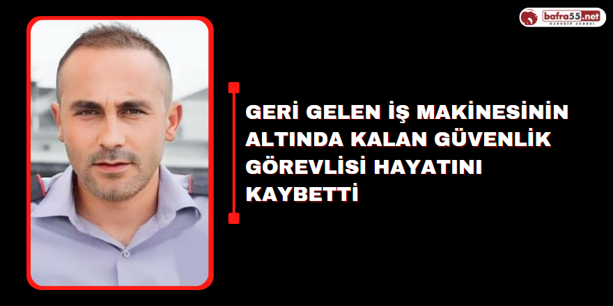 Geri gelen iş makinesinin altında kalan güvenlik görevlisi hayatını kaybetti