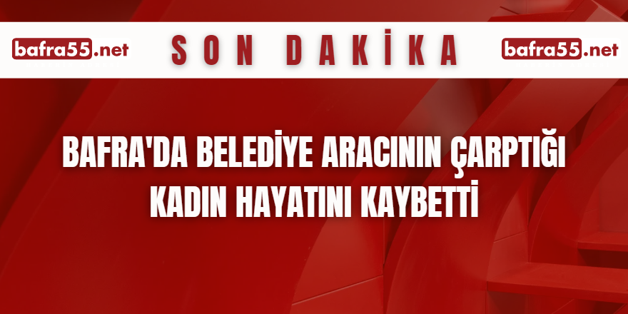 Bafra'da Belediye Aracının Çarptığı Kadın Hayatını Kaybetti