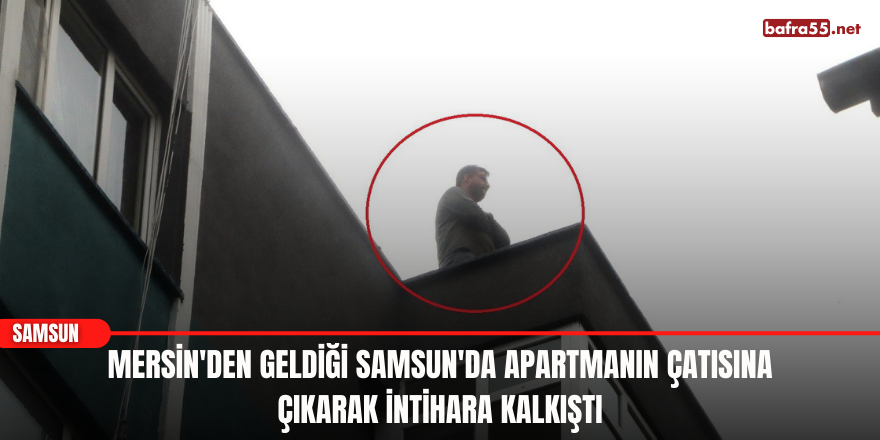 Mersin'den geldiği Samsun'da apartmanın çatısına çıkarak intihara kalkıştı