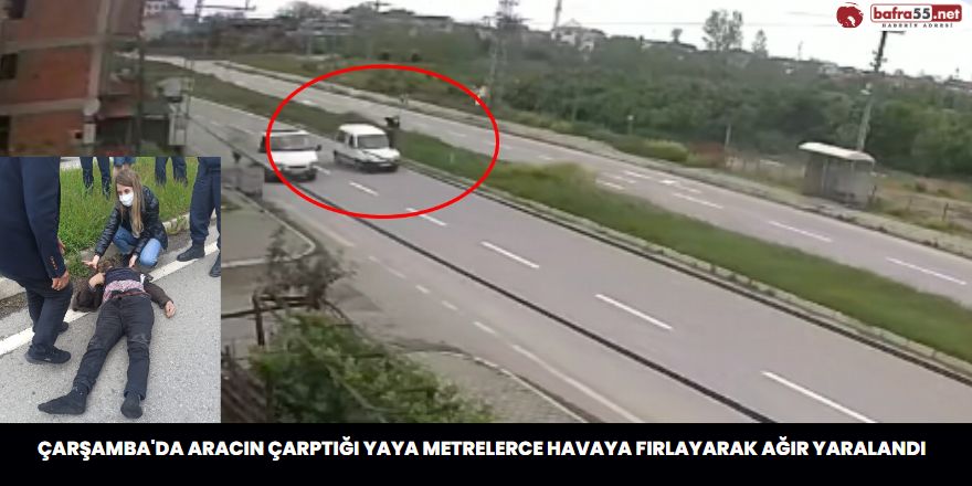 Çarşamba'da aracın çarptığı yaya metrelerce havaya fırlayarak ağır yaralandı