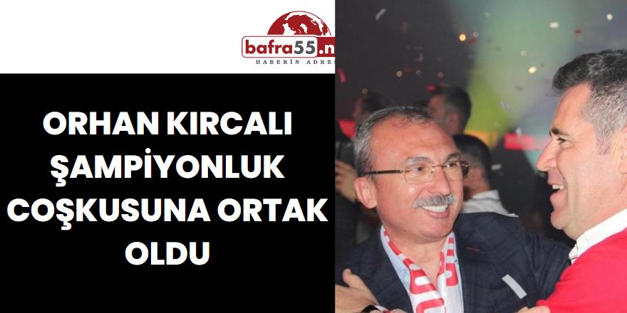 ORHAN KIRCALI ŞAMPİYONLUK COŞKUSUNA ORTAK OLDU