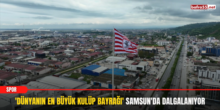 'Dünyanın en büyük kulüp bayrağı' Samsun'da dalgalanıyor