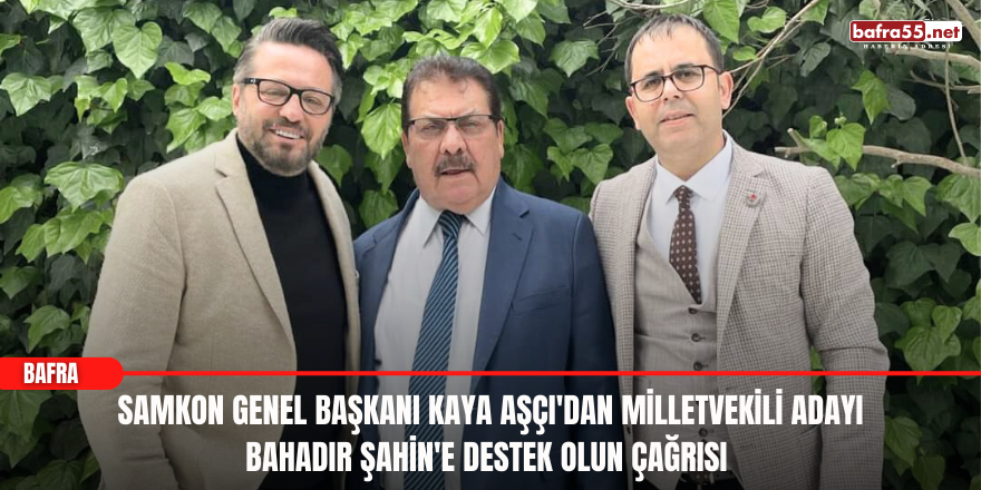 SAMKON Genel Başkanı Kaya Aşçı'dan Milletvekili Adayı Bahadır Şahin'e Destek Olun Çağrısı