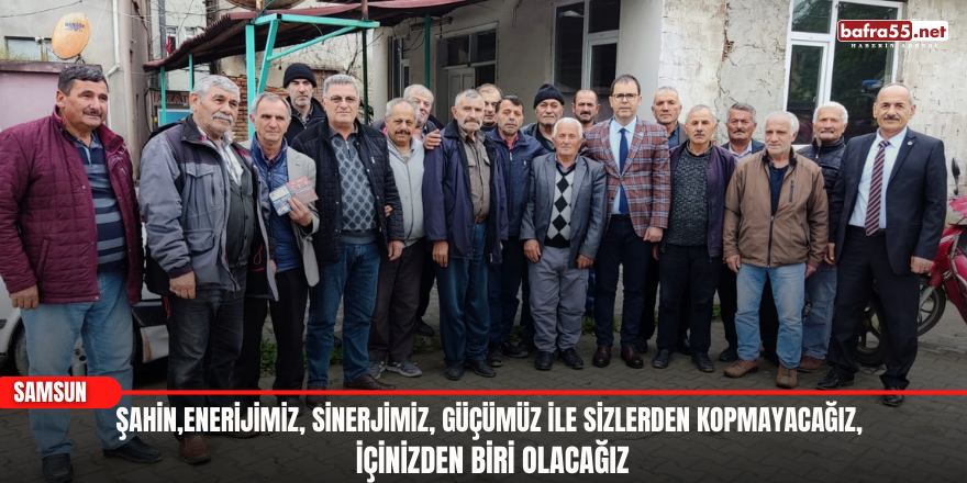 Şahin,Enerijimiz, Sinerjimiz, Güçümüz ile sizlerden kopmayacağız, içinizden biri olacağız