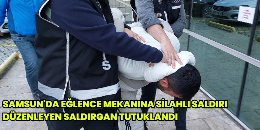 Samsun'da eğlence mekanına silahlı saldırı düzenleyen saldırgan tutuklandı
