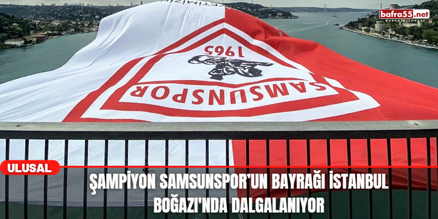 Şampiyon Samsunspor’un Bayrağı İstanbul Boğazı'nda Dalgalanıyor