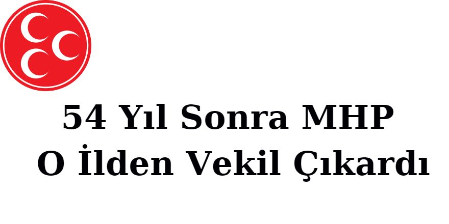 54 Yıl Sonra MHP O İlden Vekil Çıkardı