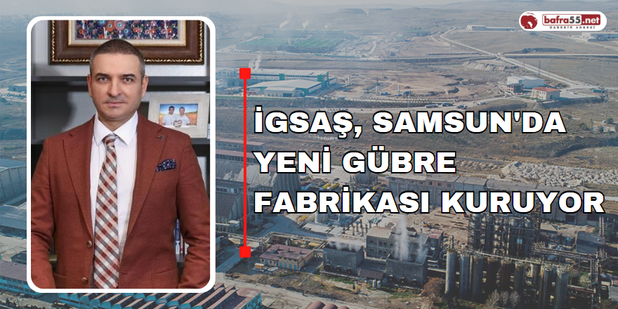 İGSAŞ, Samsun'da Yeni Gübre Fabrikası Kuruyor