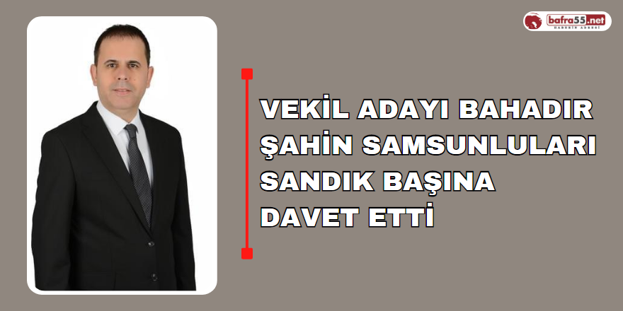 Vekil Adayı Bahadır Şahin Samsunluları Sandık Başına Davet Etti