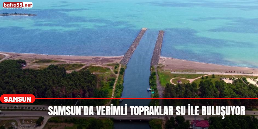 Samsun’da Verimli Topraklar Su İle Buluşuyor