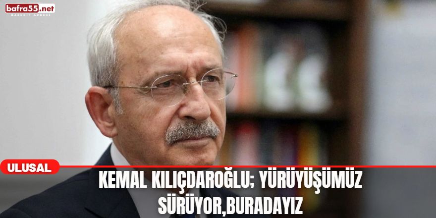 Kemal Kılıçdaroğlu; Yürüyüşümüz Sürüyor,buradayız