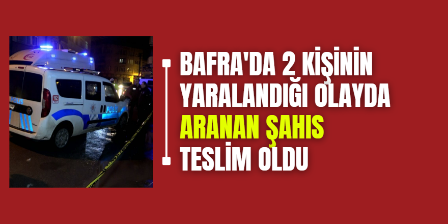 Bafra'da 2 Kişinin Yaralandığı Olayda Aranan Şahıs Teslim Oldu